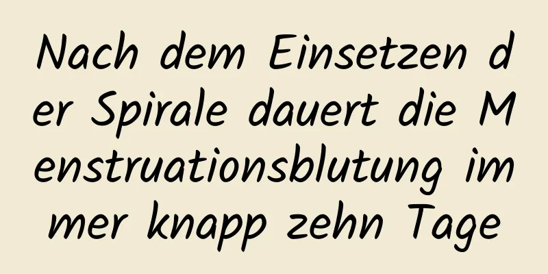 Nach dem Einsetzen der Spirale dauert die Menstruationsblutung immer knapp zehn Tage