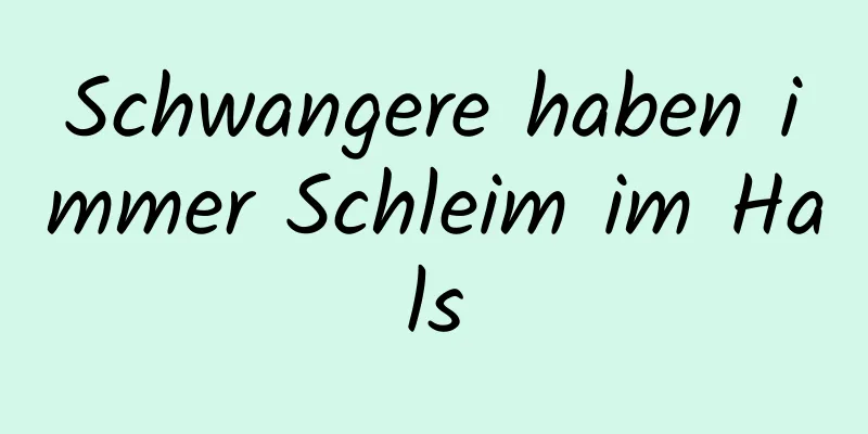 Schwangere haben immer Schleim im Hals