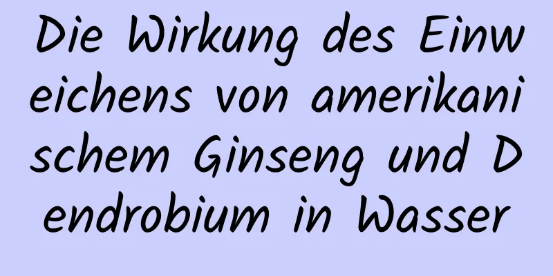 Die Wirkung des Einweichens von amerikanischem Ginseng und Dendrobium in Wasser