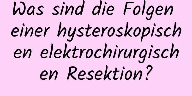 Was sind die Folgen einer hysteroskopischen elektrochirurgischen Resektion?