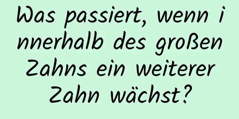 Was passiert, wenn innerhalb des großen Zahns ein weiterer Zahn wächst?