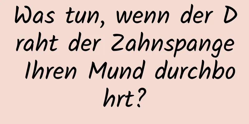 Was tun, wenn der Draht der Zahnspange Ihren Mund durchbohrt?