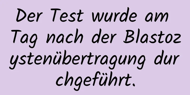 Der Test wurde am Tag nach der Blastozystenübertragung durchgeführt.