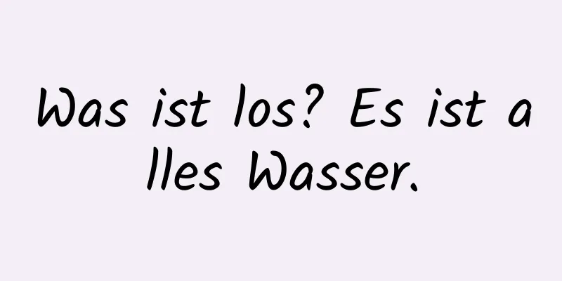 Was ist los? Es ist alles Wasser.