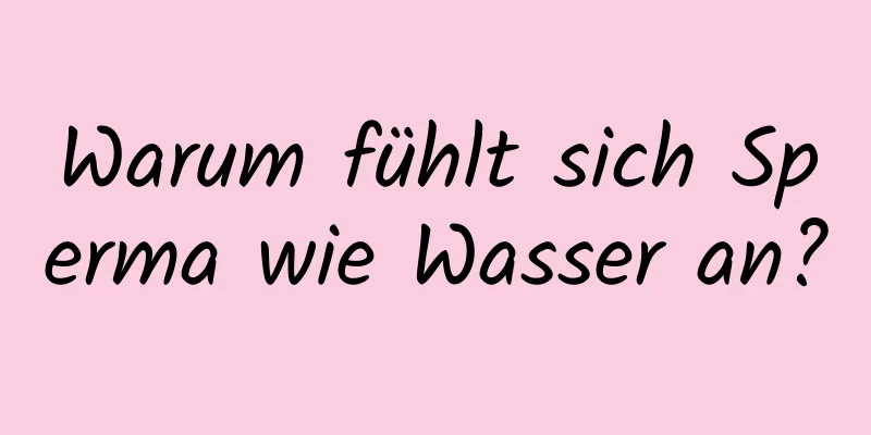 Warum fühlt sich Sperma wie Wasser an?