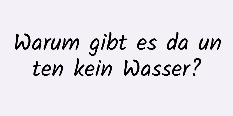 Warum gibt es da unten kein Wasser?