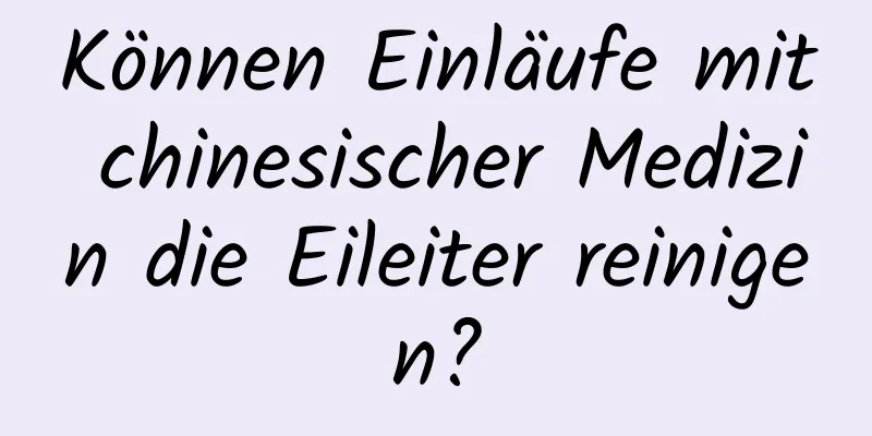 Können Einläufe mit chinesischer Medizin die Eileiter reinigen?