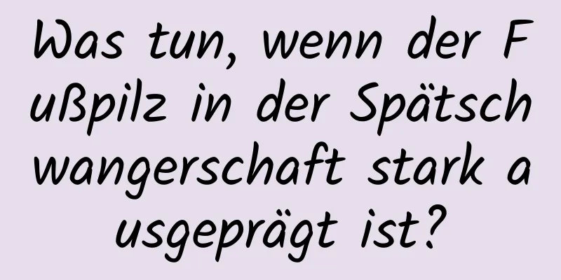 Was tun, wenn der Fußpilz in der Spätschwangerschaft stark ausgeprägt ist?