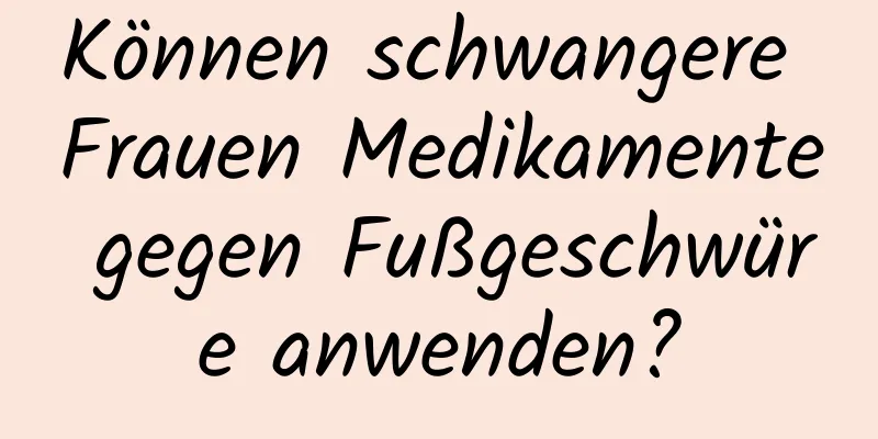 Können schwangere Frauen Medikamente gegen Fußgeschwüre anwenden?