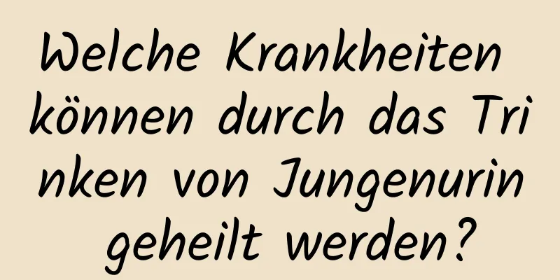 Welche Krankheiten können durch das Trinken von Jungenurin geheilt werden?