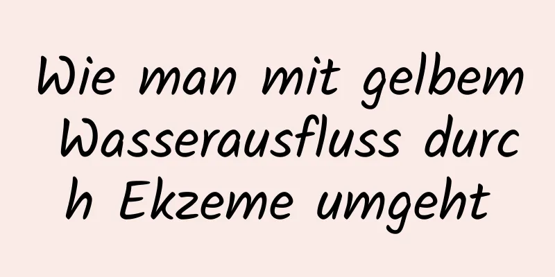 Wie man mit gelbem Wasserausfluss durch Ekzeme umgeht