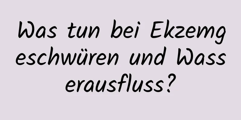 Was tun bei Ekzemgeschwüren und Wasserausfluss?