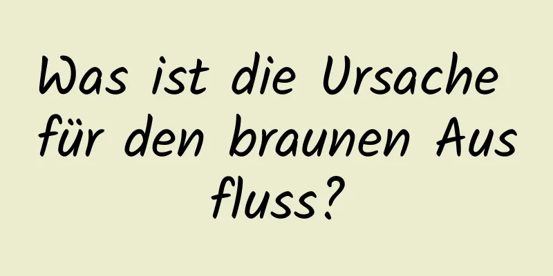 Was ist die Ursache für den braunen Ausfluss?