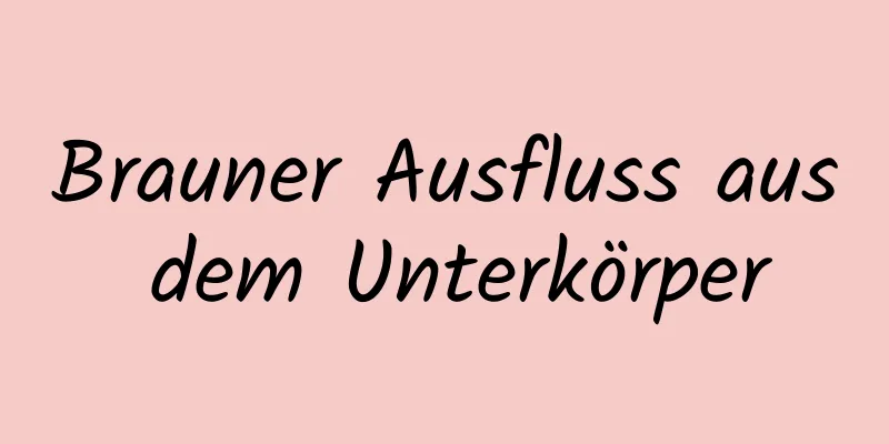 Brauner Ausfluss aus dem Unterkörper