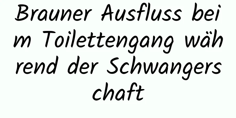 Brauner Ausfluss beim Toilettengang während der Schwangerschaft