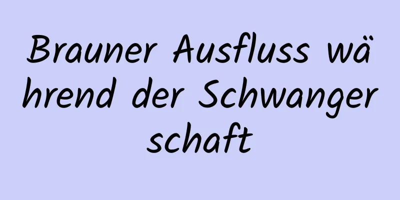 Brauner Ausfluss während der Schwangerschaft