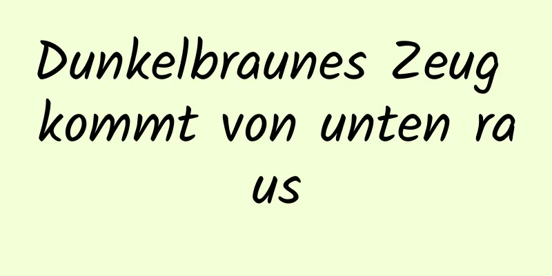 Dunkelbraunes Zeug kommt von unten raus