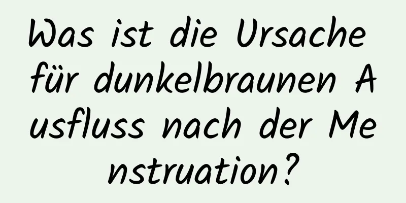 Was ist die Ursache für dunkelbraunen Ausfluss nach der Menstruation?