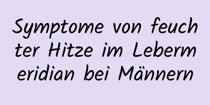 Symptome von feuchter Hitze im Lebermeridian bei Männern