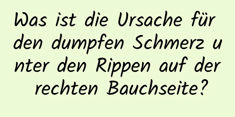 Was ist die Ursache für den dumpfen Schmerz unter den Rippen auf der rechten Bauchseite?