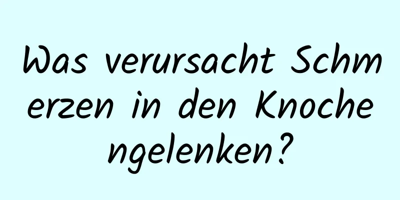 Was verursacht Schmerzen in den Knochengelenken?