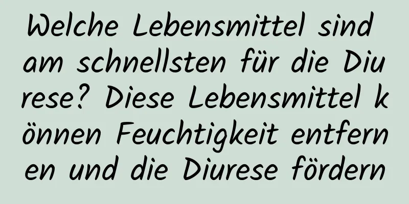 Welche Lebensmittel sind am schnellsten für die Diurese? Diese Lebensmittel können Feuchtigkeit entfernen und die Diurese fördern