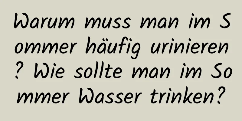 Warum muss man im Sommer häufig urinieren? Wie sollte man im Sommer Wasser trinken?