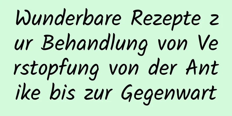 Wunderbare Rezepte zur Behandlung von Verstopfung von der Antike bis zur Gegenwart