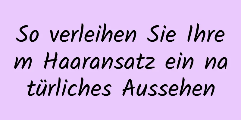 So verleihen Sie Ihrem Haaransatz ein natürliches Aussehen