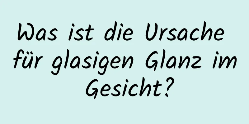 Was ist die Ursache für glasigen Glanz im Gesicht?