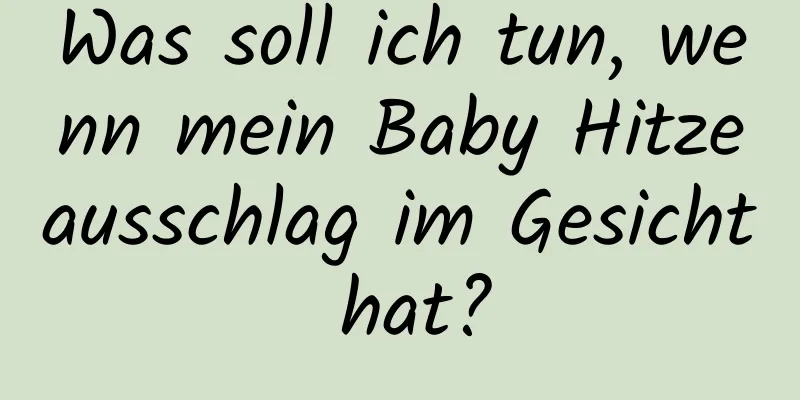 Was soll ich tun, wenn mein Baby Hitzeausschlag im Gesicht hat?