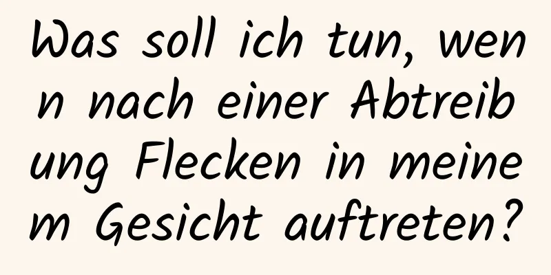 Was soll ich tun, wenn nach einer Abtreibung Flecken in meinem Gesicht auftreten?