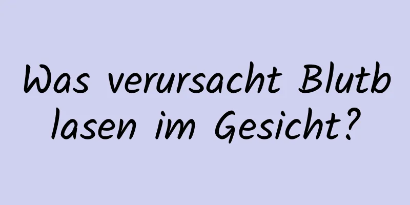 Was verursacht Blutblasen im Gesicht?