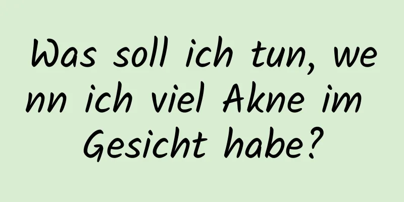 Was soll ich tun, wenn ich viel Akne im Gesicht habe?