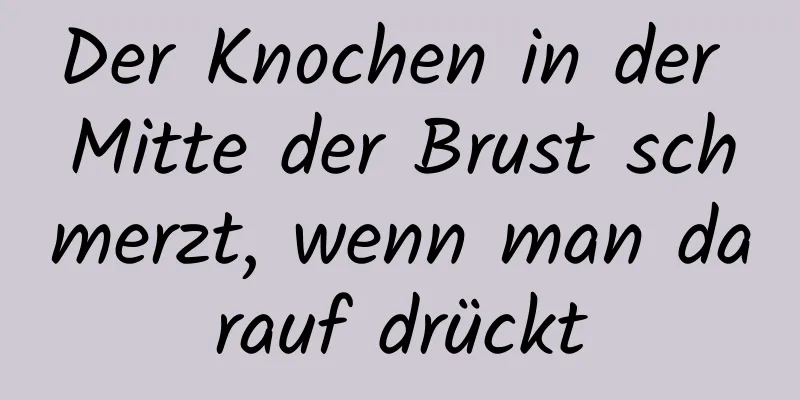 Der Knochen in der Mitte der Brust schmerzt, wenn man darauf drückt