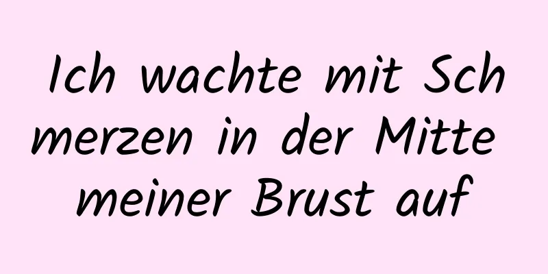 Ich wachte mit Schmerzen in der Mitte meiner Brust auf