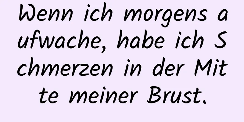 Wenn ich morgens aufwache, habe ich Schmerzen in der Mitte meiner Brust.