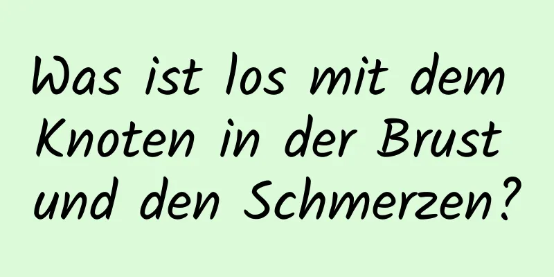 Was ist los mit dem Knoten in der Brust und den Schmerzen?