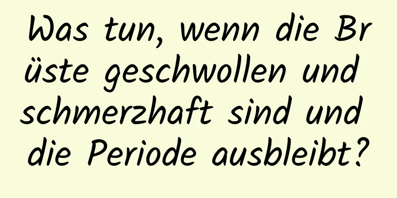 Was tun, wenn die Brüste geschwollen und schmerzhaft sind und die Periode ausbleibt?