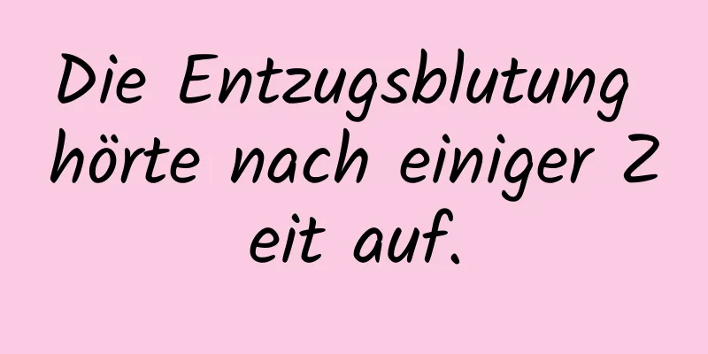 Die Entzugsblutung hörte nach einiger Zeit auf.