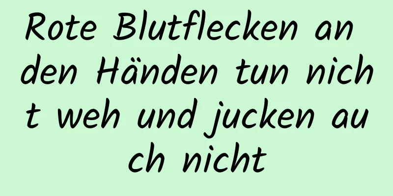 Rote Blutflecken an den Händen tun nicht weh und jucken auch nicht