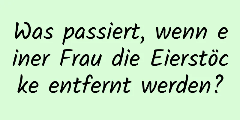 Was passiert, wenn einer Frau die Eierstöcke entfernt werden?