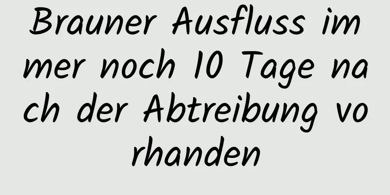 Brauner Ausfluss immer noch 10 Tage nach der Abtreibung vorhanden