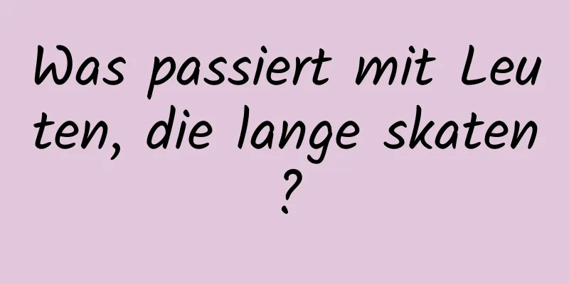 Was passiert mit Leuten, die lange skaten?