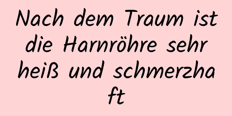 Nach dem Traum ist die Harnröhre sehr heiß und schmerzhaft