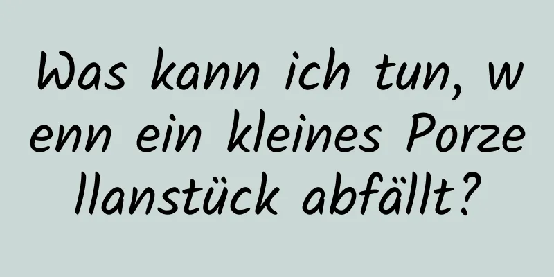 Was kann ich tun, wenn ein kleines Porzellanstück abfällt?