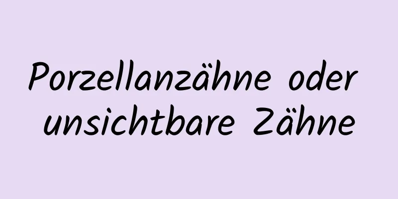 Porzellanzähne oder unsichtbare Zähne