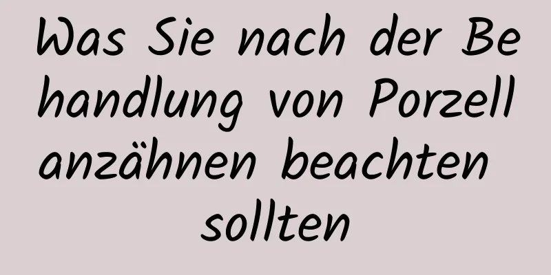 Was Sie nach der Behandlung von Porzellanzähnen beachten sollten