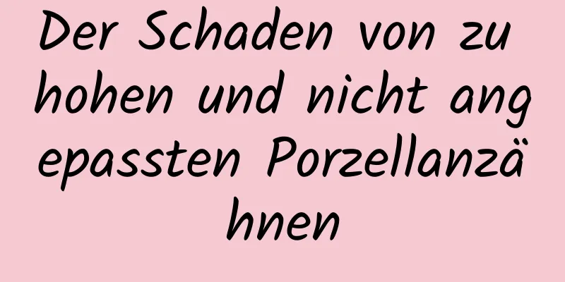 Der Schaden von zu hohen und nicht angepassten Porzellanzähnen