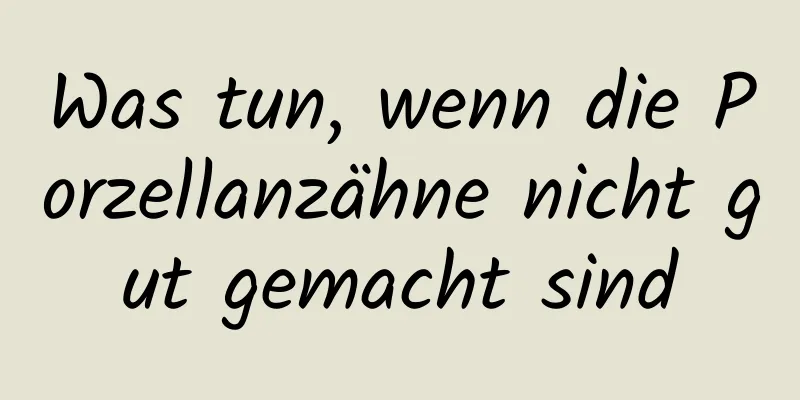 Was tun, wenn die Porzellanzähne nicht gut gemacht sind